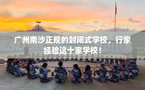 广州南沙正规的封闭式学校，行家经验这十家学校！