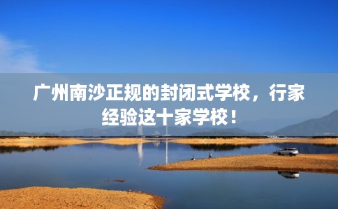 广州南沙正规的封闭式学校，行家经验这十家学校！