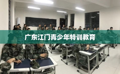 广东江门青少年特训教育