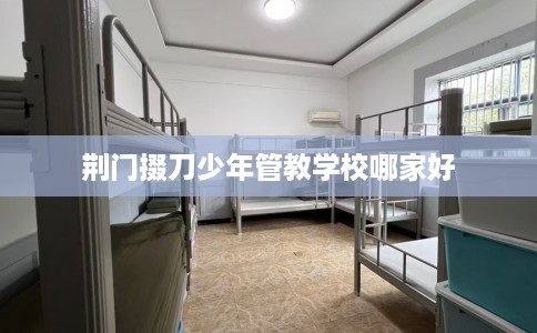 荆门掇刀少年管教学校哪家好