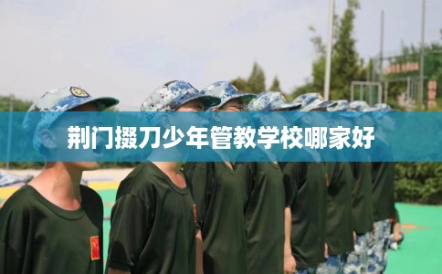 荆门掇刀少年管教学校哪家好