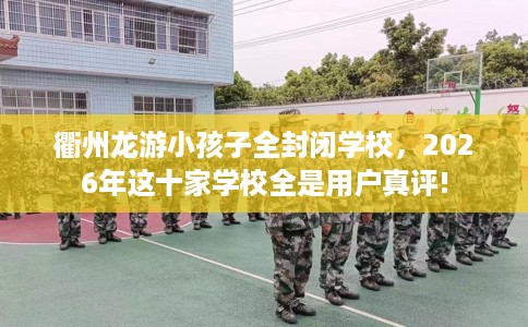 衢州龙游小孩子全封闭学校，2026年这十家学校全是用户真评!