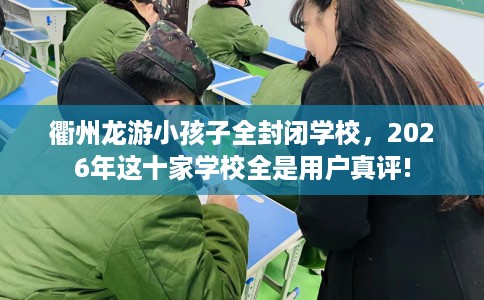衢州龙游小孩子全封闭学校，2026年这十家学校全是用户真评!