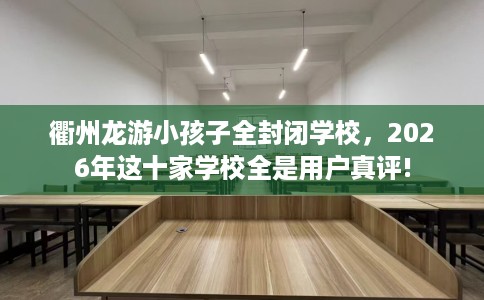 衢州龙游小孩子全封闭学校，2026年这十家学校全是用户真评!