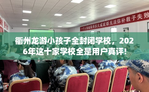 衢州龙游小孩子全封闭学校，2026年这十家学校全是用户真评!