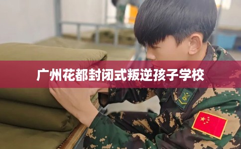 广州花都封闭式叛逆孩子学校