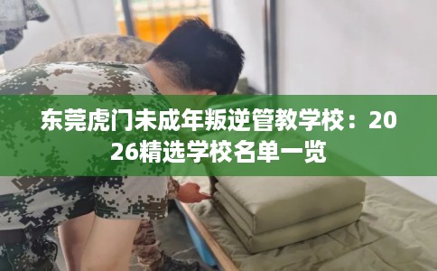 东莞虎门未成年叛逆管教学校：2026精选学校名单一览