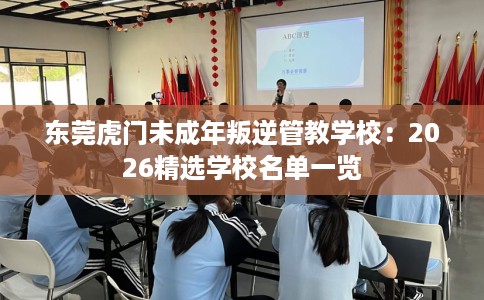 东莞虎门未成年叛逆管教学校：2026精选学校名单一览