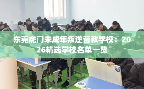 东莞虎门未成年叛逆管教学校：2026精选学校名单一览