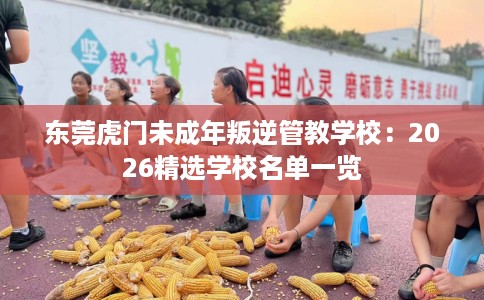 东莞虎门未成年叛逆管教学校：2026精选学校名单一览