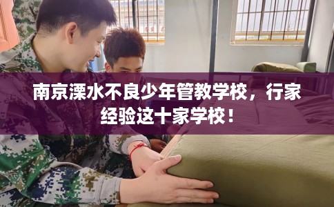 南京溧水不良少年管教学校，行家经验这十家学校！