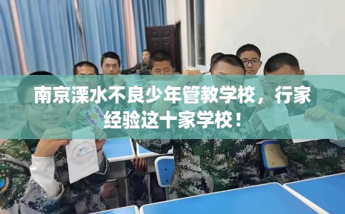 南京溧水不良少年管教学校，行家经验这十家学校！