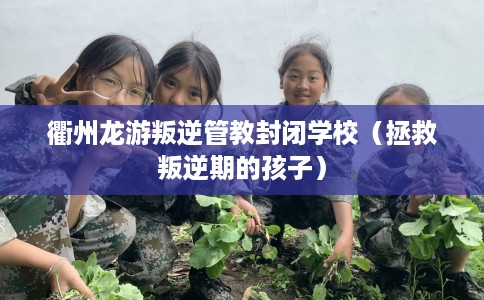 衢州龙游叛逆管教封闭学校（拯救叛逆期的孩子）