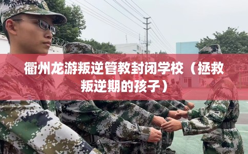 衢州龙游叛逆管教封闭学校（拯救叛逆期的孩子）