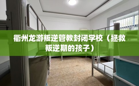 衢州龙游叛逆管教封闭学校（拯救叛逆期的孩子）