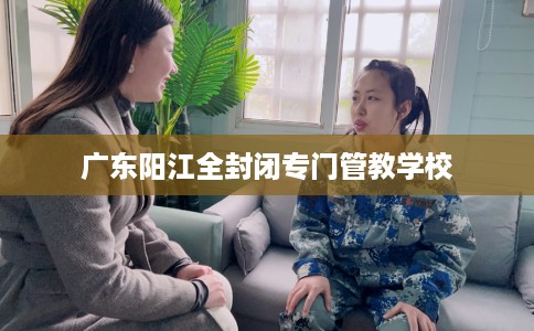 广东阳江全封闭专门管教学校