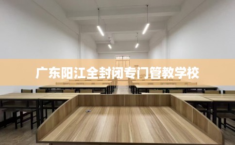 广东阳江全封闭专门管教学校