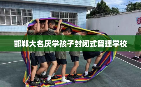 邯郸大名厌学孩子封闭式管理学校