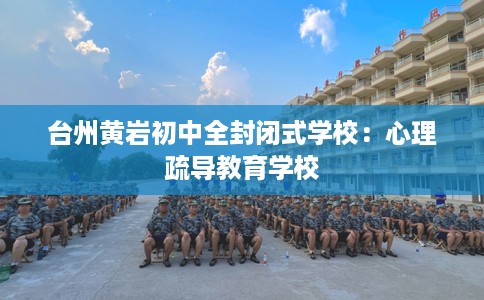 台州黄岩初中全封闭式学校：心理疏导教育学校