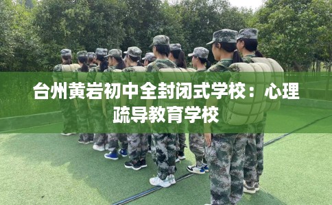 台州黄岩初中全封闭式学校：心理疏导教育学校