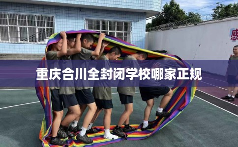 重庆合川全封闭学校哪家正规