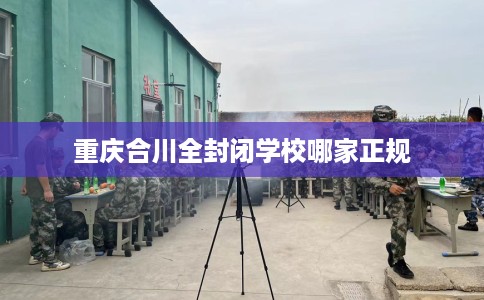 重庆合川全封闭学校哪家正规