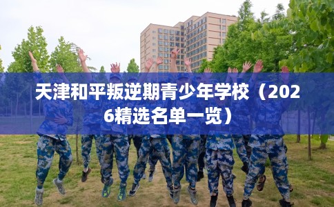 天津和平叛逆期青少年学校（2026精选名单一览）
