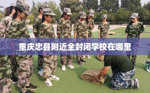 重庆忠县附近全封闭学校在哪里