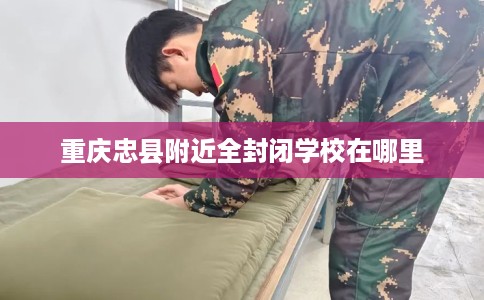 重庆忠县附近全封闭学校在哪里