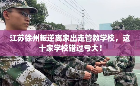江苏徐州叛逆离家出走管教学校，这十家学校错过亏大！