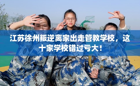 江苏徐州叛逆离家出走管教学校，这十家学校错过亏大！