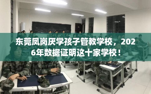 东莞凤岗厌学孩子管教学校，2026年数据证明这十家学校！