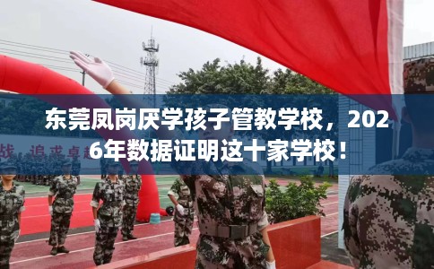 东莞凤岗厌学孩子管教学校，2026年数据证明这十家学校！