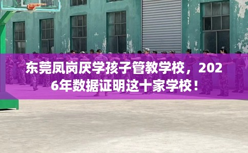 东莞凤岗厌学孩子管教学校，2026年数据证明这十家学校！