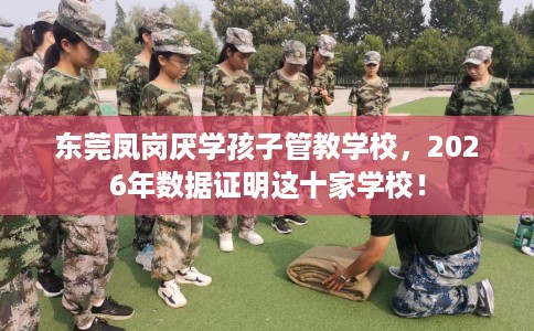 东莞凤岗厌学孩子管教学校，2026年数据证明这十家学校！