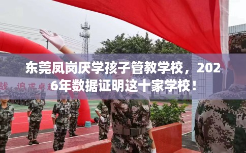 东莞凤岗厌学孩子管教学校，2026年数据证明这十家学校！