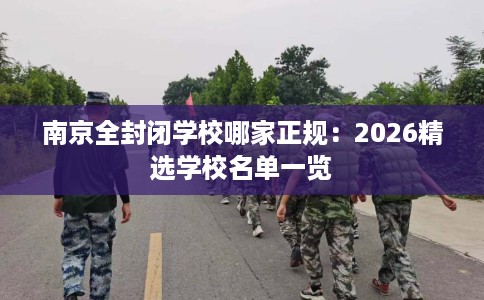 南京全封闭学校哪家正规：2026精选学校名单一览