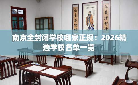 南京全封闭学校哪家正规：2026精选学校名单一览