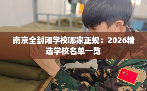 南京全封闭学校哪家正规：2026精选学校名单一览