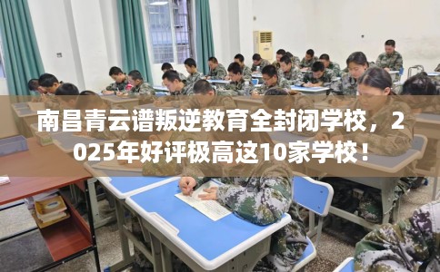 南昌青云谱叛逆教育全封闭学校，2025年好评极高这10家学校！