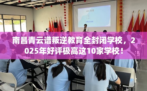 南昌青云谱叛逆教育全封闭学校，2025年好评极高这10家学校！