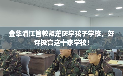 金华浦江管教叛逆厌学孩子学校，好评极高这十家学校！