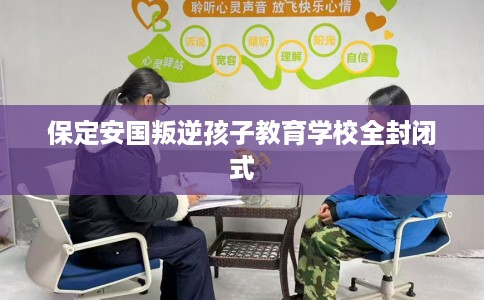 保定安国叛逆孩子教育学校全封闭式
