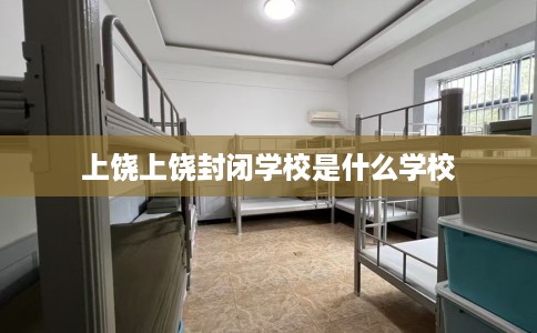 上饶上饶封闭学校是什么学校