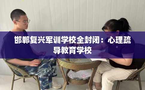 邯郸复兴军训学校全封闭：心理疏导教育学校