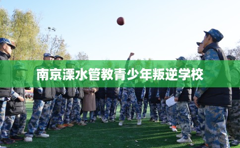 南京溧水管教青少年叛逆学校