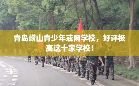 青岛崂山青少年戒网学校，好评极高这十家学校！