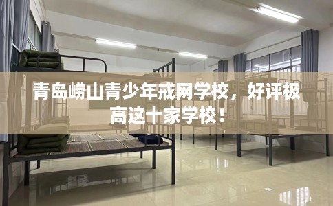 青岛崂山青少年戒网学校，好评极高这十家学校！