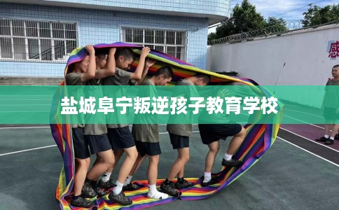 盐城阜宁叛逆孩子教育学校