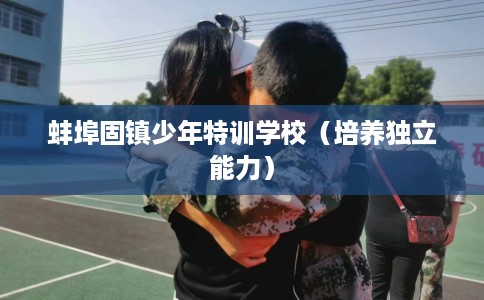 蚌埠固镇少年特训学校（培养独立能力）
